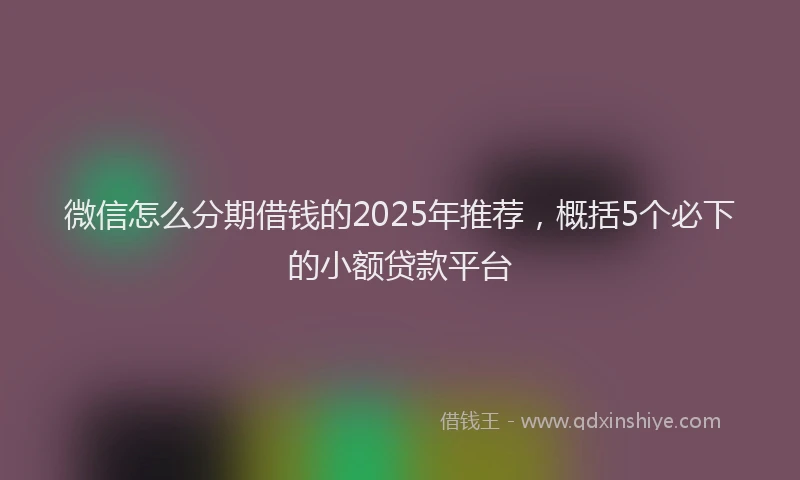 微信怎么分期借钱的2025年推荐，概括5个必下的小额贷款平台