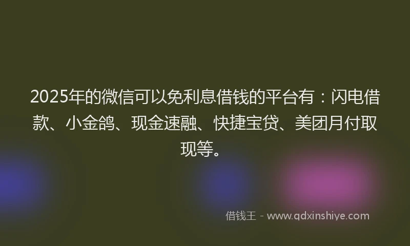 2025年的微信可以免利息借钱的平台有：闪电借款、小金鸽、现金速融、快捷宝贷、美团月付取现等。