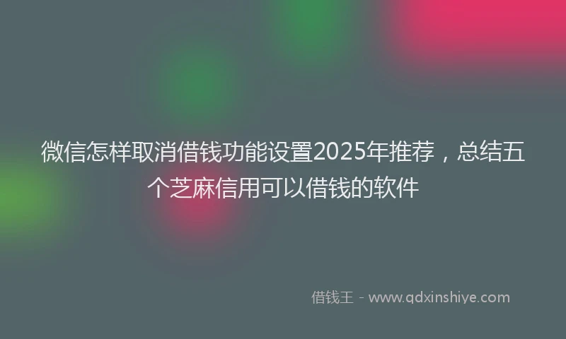 微信怎样取消借钱功能设置2025年推荐，总结五个芝麻信用可以借钱的软件