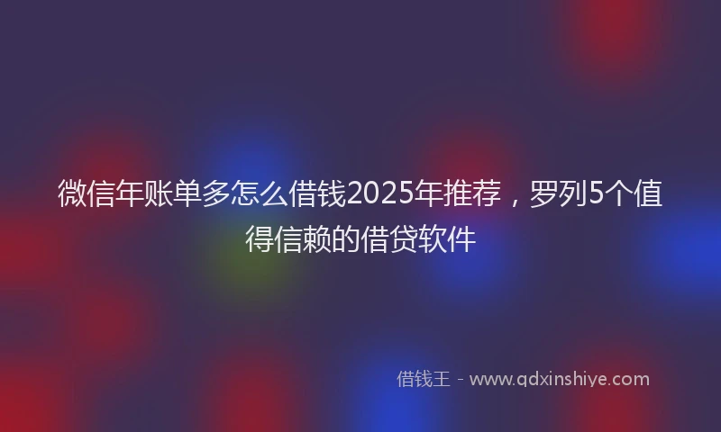 微信年账单多怎么借钱2025年推荐，罗列5个值得信赖的借贷软件