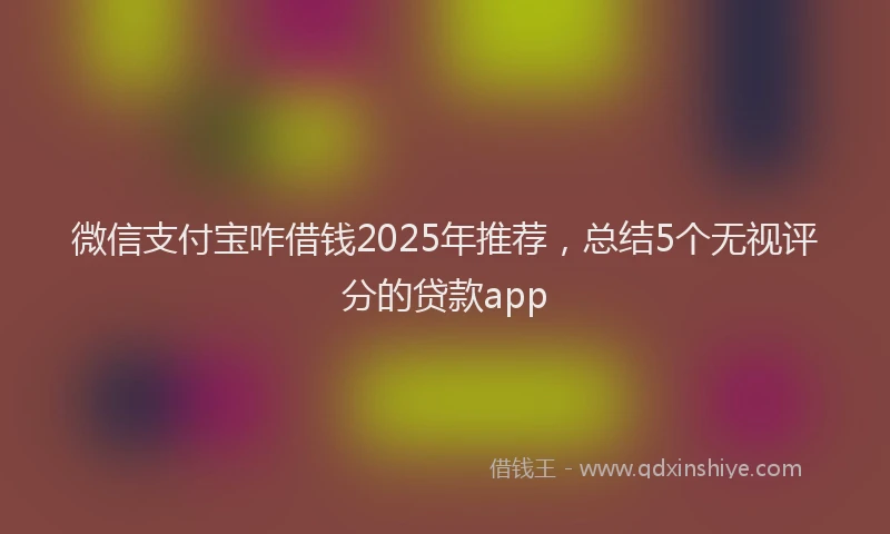 微信支付宝咋借钱2025年推荐，总结5个无视评分的贷款app