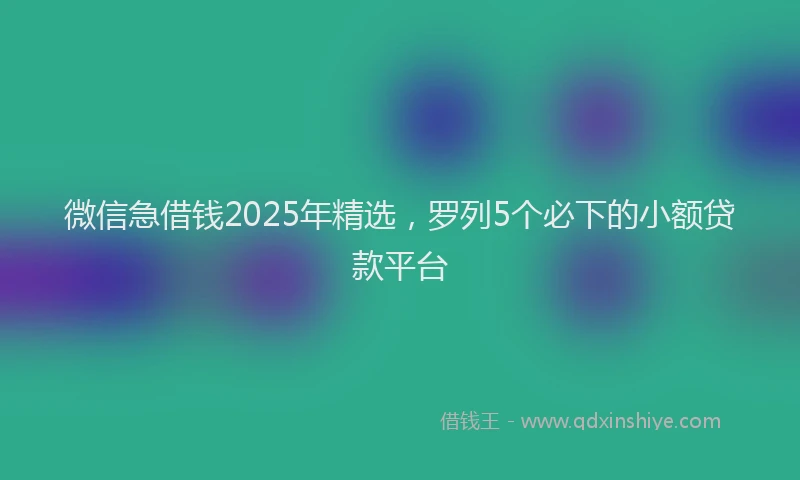 微信急借钱2025年精选，罗列5个必下的小额贷款平台