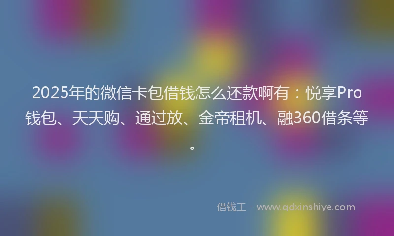 2025年的微信卡包借钱怎么还款啊有：悦享Pro钱包、天天购、通过放、金帝租机、融360借条等。