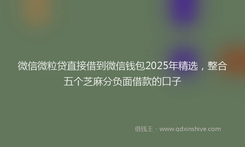 微信微粒贷直接借到微信钱包2025年精选，整合五个芝麻分负面借款的口子