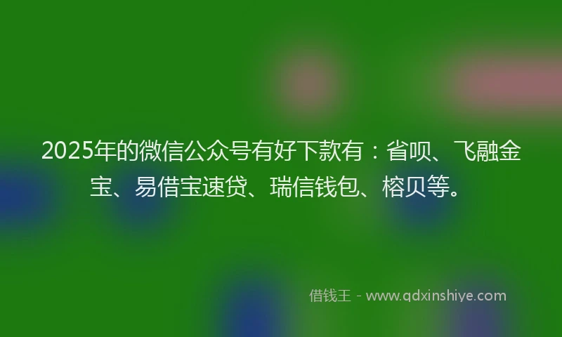 2025年的微信公众号有好下款有：省呗、飞融金宝、易借宝速贷、瑞信钱包、榕贝等。