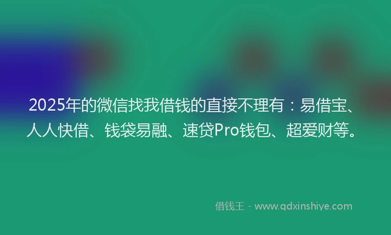 2025年的微信找我借钱的直接不理有：易借宝、人人快借、钱袋易融、速贷Pro钱包、超爱财等。