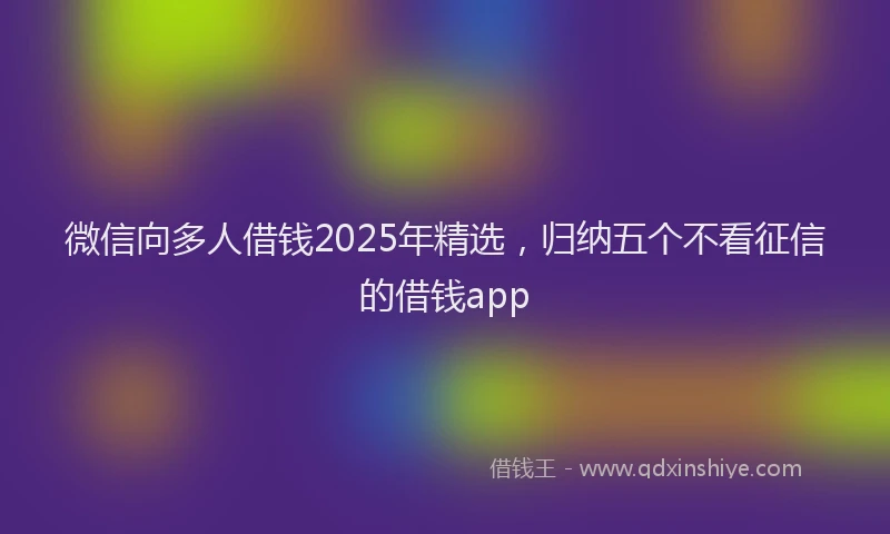 微信向多人借钱2025年精选，归纳五个不看征信的借钱app