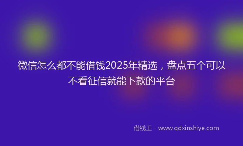 微信怎么都不能借钱2025年精选，盘点五个可以不看征信就能下款的平台