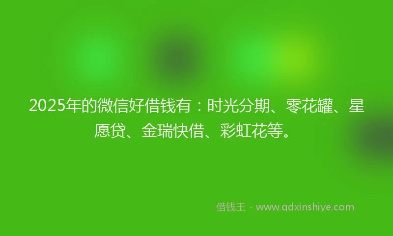 2025年的微信好借钱有：时光分期、零花罐、星愿贷、金瑞快借、彩虹花等。