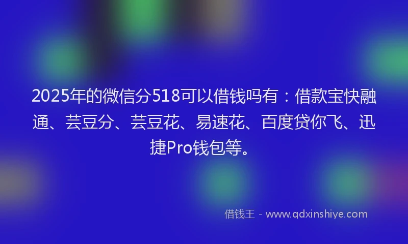 2025年的微信分518可以借钱吗有：借款宝快融通、芸豆分、芸豆花、易速花、百度贷你飞、迅捷Pro钱包等。