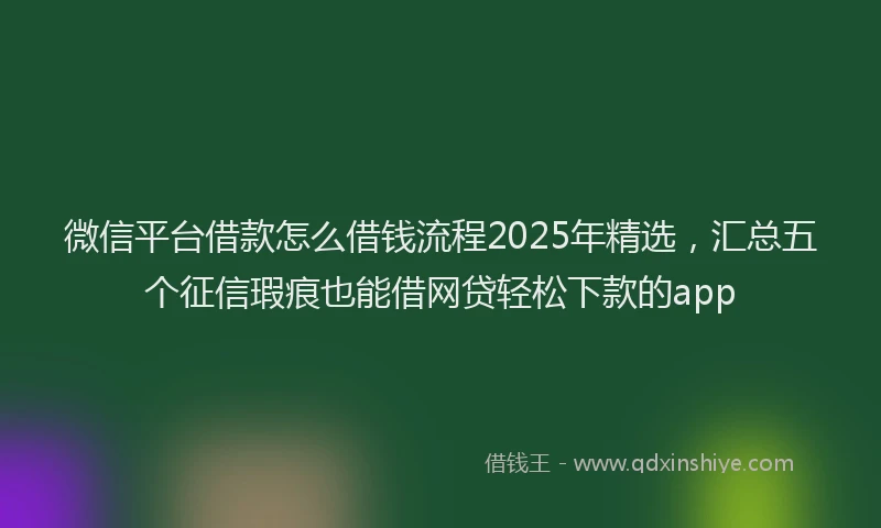 微信平台借款怎么借钱流程2025年精选，汇总五个征信瑕疵也能借网贷轻松下款的app