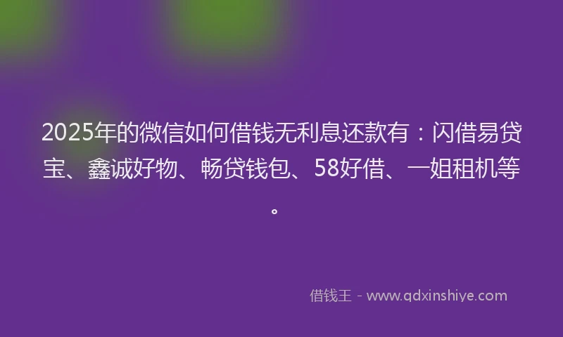 2025年的微信如何借钱无利息还款有：闪借易贷宝、鑫诚好物、畅贷钱包、58好借、一姐租机等。