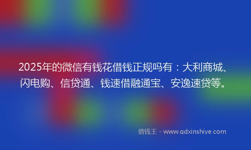 2025年的微信有钱花借钱正规吗有：大利商城、闪电购、信贷通、钱速借融通宝、安逸速贷等。