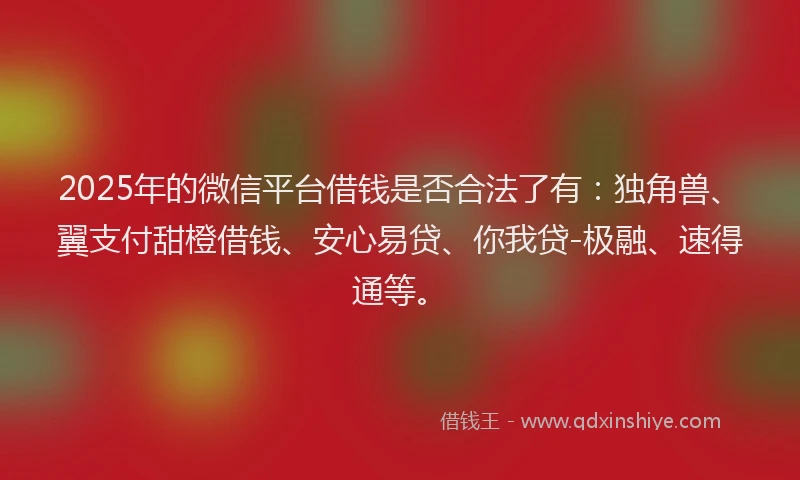 2025年的微信平台借钱是否合法了有：独角兽、翼支付甜橙借钱、安心易贷、你我贷-极融、速得通等。