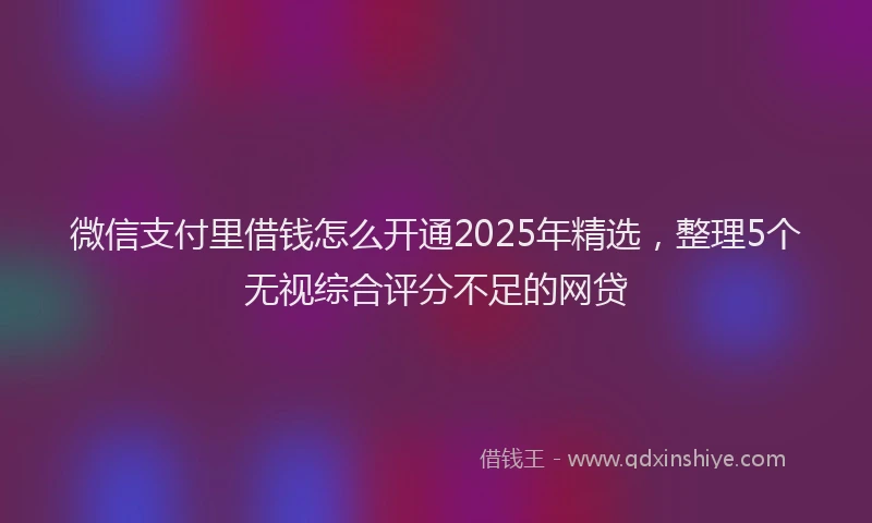 微信支付里借钱怎么开通2025年精选，整理5个无视综合评分不足的网贷