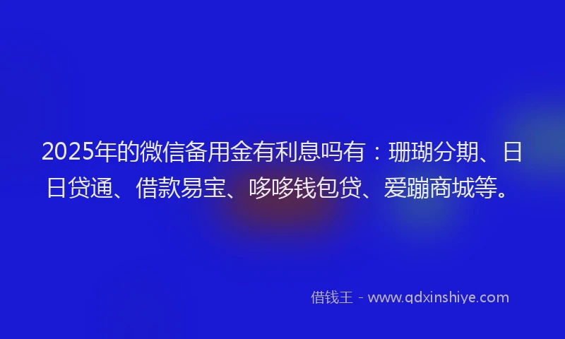 2025年的微信备用金有利息吗有：珊瑚分期、日日贷通、借款易宝、哆哆钱包贷、爱蹦商城等。