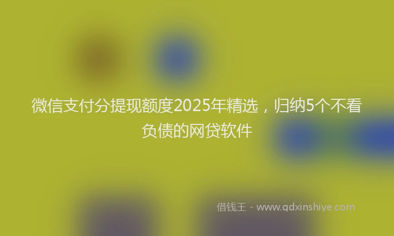 微信支付分提现额度2025年精选，归纳5个不看负债的网贷软件