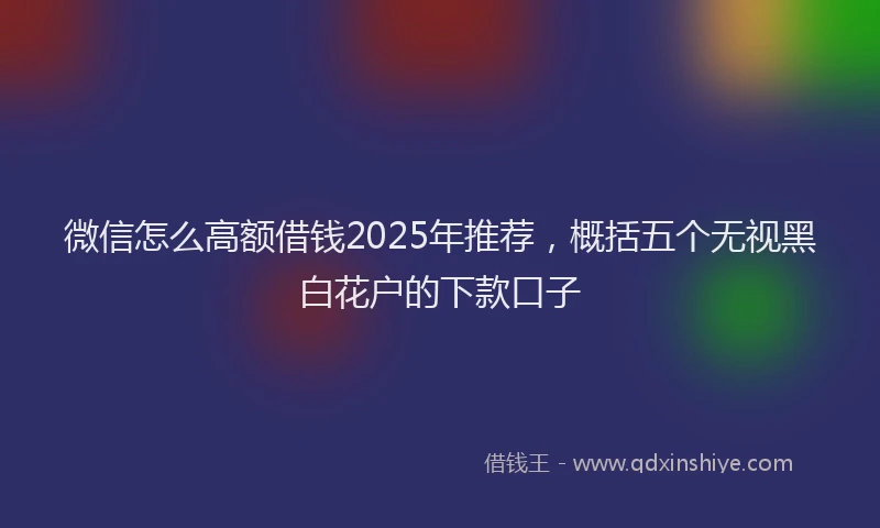 微信怎么高额借钱2025年推荐，概括五个无视黑白花户的下款口子