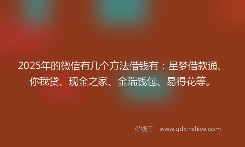 2025年的微信有几个方法借钱有：星梦借款通、你我贷、现金之家、金瑞钱包、易得花等。