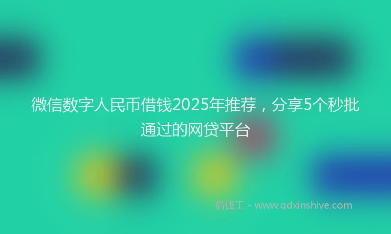 微信数字人民币借钱2025年推荐，分享5个秒批通过的网贷平台