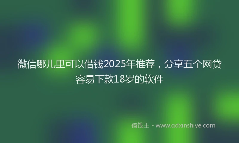 微信哪儿里可以借钱2025年推荐，分享五个网贷容易下款18岁的软件