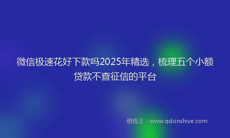 微信极速花好下款吗2025年精选，梳理五个小额贷款不查征信的平台