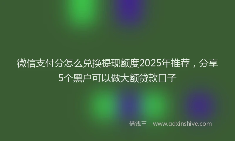 微信支付分怎么兑换提现额度2025年推荐，分享5个黑户可以做大额贷款口子