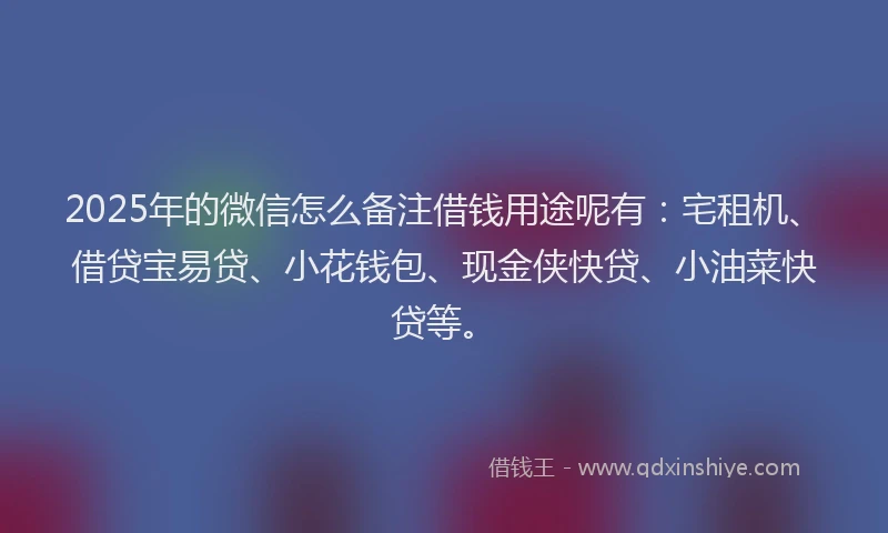 2025年的微信怎么备注借钱用途呢有：宅租机、借贷宝易贷、小花钱包、现金侠快贷、小油菜快贷等。