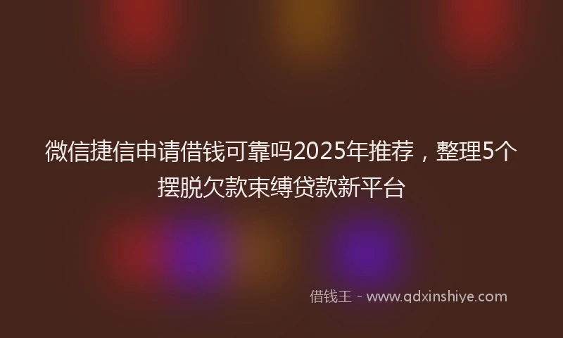 微信捷信申请借钱可靠吗2025年推荐，整理5个摆脱欠款束缚贷款新平台