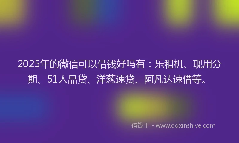 2025年的微信可以借钱好吗有：乐租机、现用分期、51人品贷、洋葱速贷、阿凡达速借等。