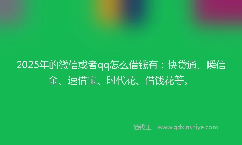 2025年的微信或者qq怎么借钱有：快贷通、瞬信金、速借宝、时代花、借钱花等。