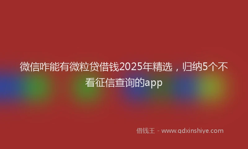 微信咋能有微粒贷借钱2025年精选，归纳5个不看征信查询的app