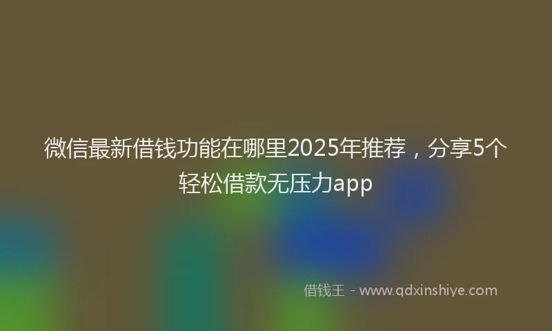 微信最新借钱功能在哪里2025年推荐，分享5个轻松借款无压力app