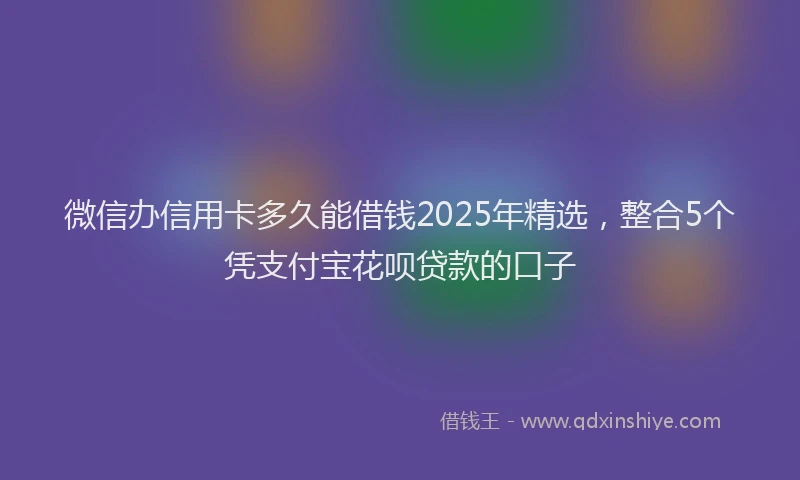 微信办信用卡多久能借钱2025年精选，整合5个凭支付宝花呗贷款的口子