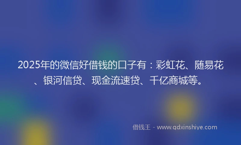 2025年的微信好借钱的口子有：彩虹花、随易花、银河信贷、现金流速贷、千亿商城等。