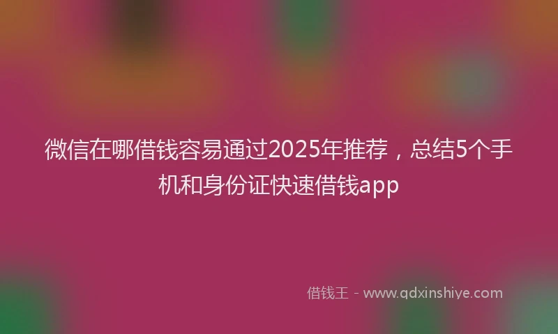 微信在哪借钱容易通过2025年推荐，总结5个手机和身份证快速借钱app