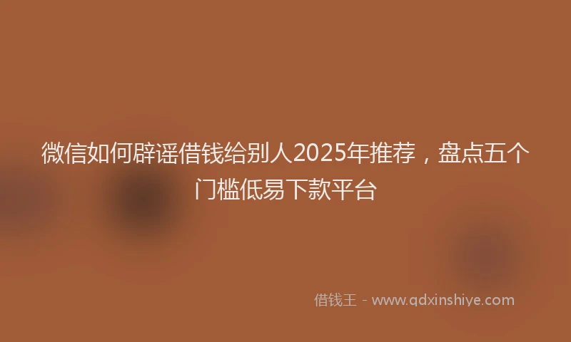 微信如何辟谣借钱给别人2025年推荐，盘点五个门槛低易下款平台
