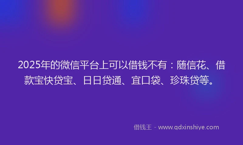 2025年的微信平台上可以借钱不有：随信花、借款宝快贷宝、日日贷通、宜口袋、珍珠贷等。