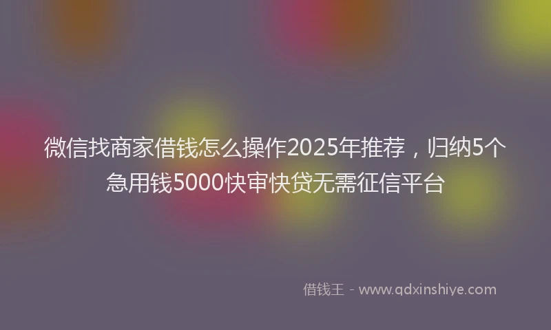 微信找商家借钱怎么操作2025年推荐，归纳5个急用钱5000快审快贷无需征信平台