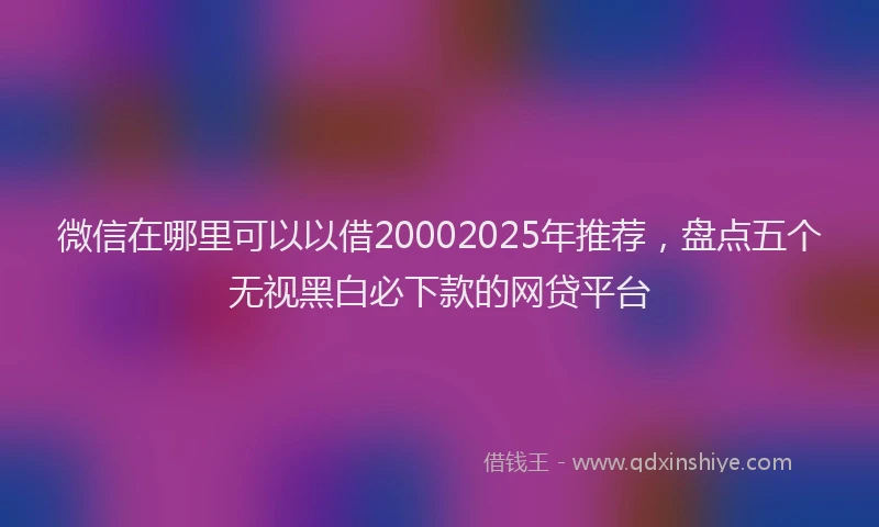 微信在哪里可以以借20002025年推荐，盘点五个无视黑白必下款的网贷平台