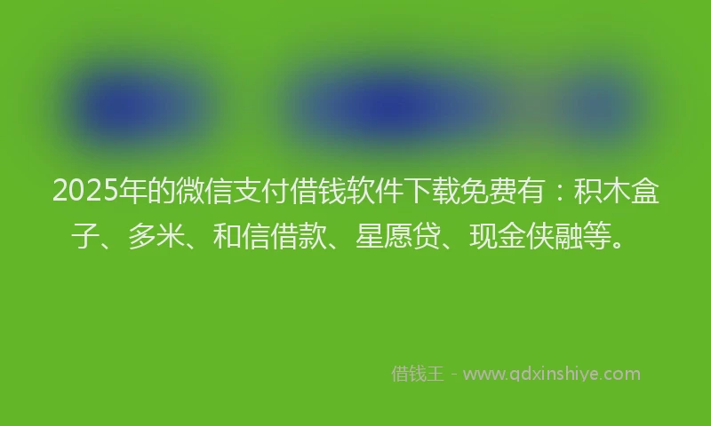 2025年的微信支付借钱软件下载免费有：积木盒子、多米、和信借款、星愿贷、现金侠融等。