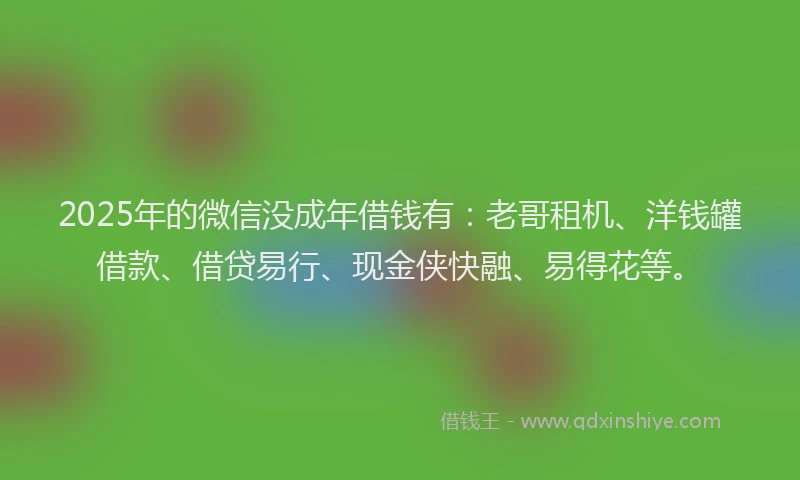 2025年的微信没成年借钱有：老哥租机、洋钱罐借款、借贷易行、现金侠快融、易得花等。