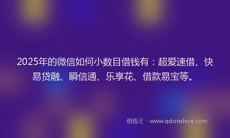 2025年的微信如何小数目借钱有：超爱速借、快易贷融、瞬信通、乐享花、借款易宝等。
