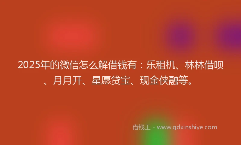 2025年的微信怎么解借钱有：乐租机、林林借呗、月月开、星愿贷宝、现金侠融等。