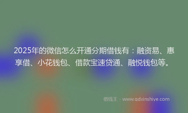 2025年的微信怎么开通分期借钱有：融资易、惠享借、小花钱包、借款宝速贷通、融悦钱包等。
