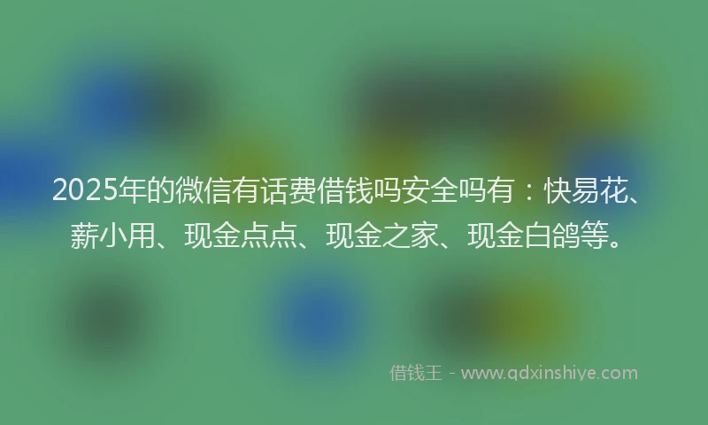 2025年的微信有话费借钱吗安全吗有：快易花、薪小用、现金点点、现金之家、现金白鸽等。
