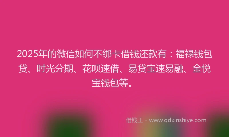 2025年的微信如何不绑卡借钱还款有：福禄钱包贷、时光分期、花呗速借、易贷宝速易融、金悦宝钱包等。