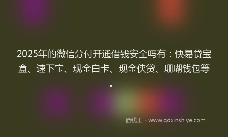 2025年的微信分付开通借钱安全吗有：快易贷宝盒、速下宝、现金白卡、现金侠贷、珊瑚钱包等。