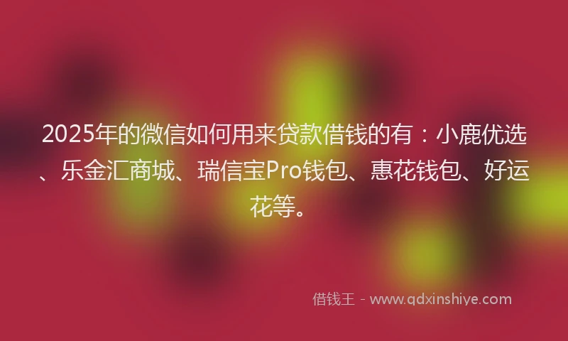 2025年的微信如何用来贷款借钱的有：小鹿优选、乐金汇商城、瑞信宝Pro钱包、惠花钱包、好运花等。