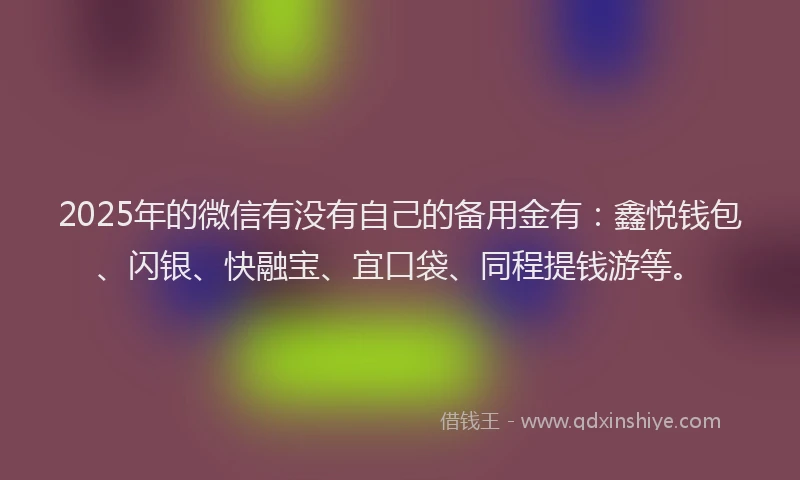 2025年的微信有没有自己的备用金有：鑫悦钱包、闪银、快融宝、宜口袋、同程提钱游等。